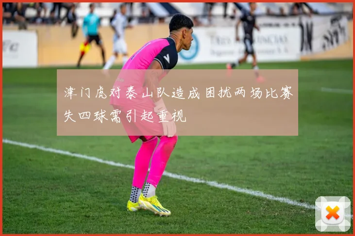 津门虎对泰山队造成困扰两场比赛失四球需引起重视