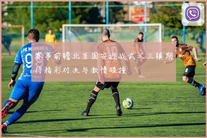 赛事前瞻北京国安迎战武汉三镇期待精彩对决与激情碰撞