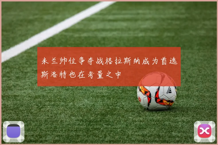 米兰帅位争夺战格拉斯纳成为首选斯洛特也在考量之中