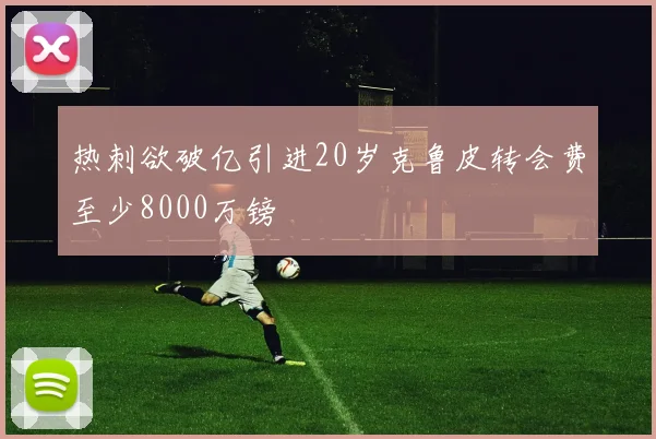 热刺欲破亿引进20岁克鲁皮转会费至少8000万镑