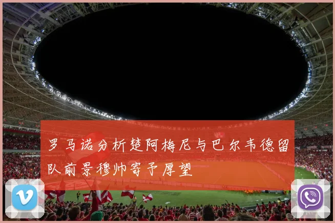 罗马诺分析楚阿梅尼与巴尔韦德留队前景穆帅寄予厚望