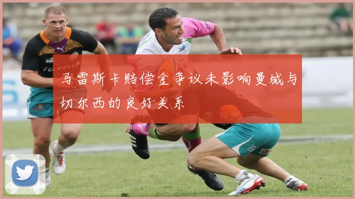 马雷斯卡赔偿金争议未影响曼城与切尔西的良好关系