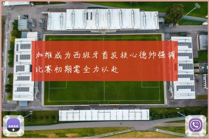 加维成为西班牙首发核心德帅强调比赛初期需全力以赴