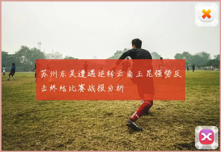 苏州东吴遭遇逆转云南玉昆强势反击终结比赛战报分析