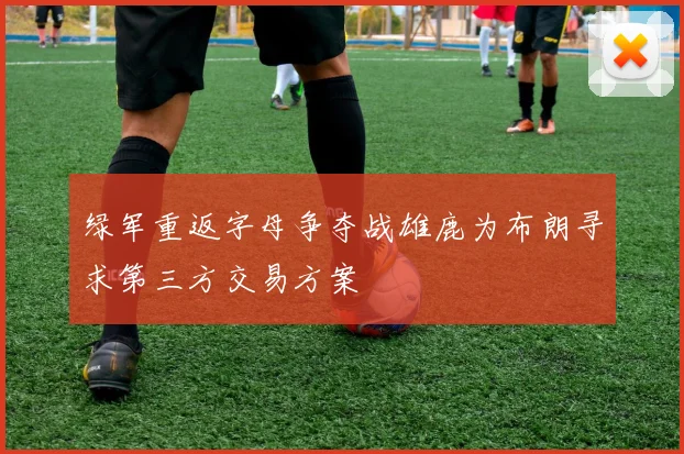 绿军重返字母争夺战雄鹿为布朗寻求第三方交易方案