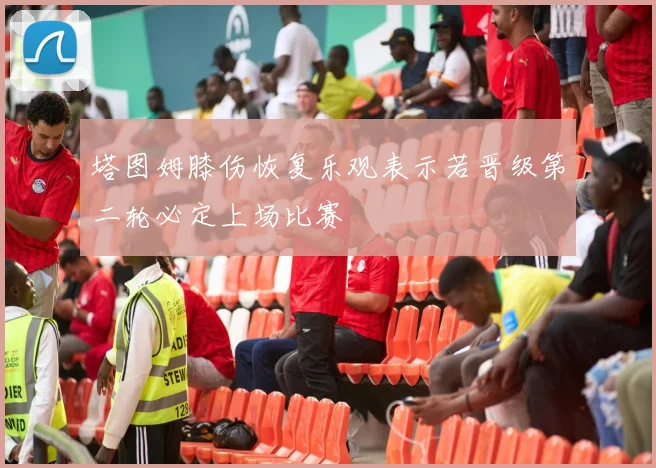 塔图姆膝伤恢复乐观表示若晋级第二轮必定上场比赛