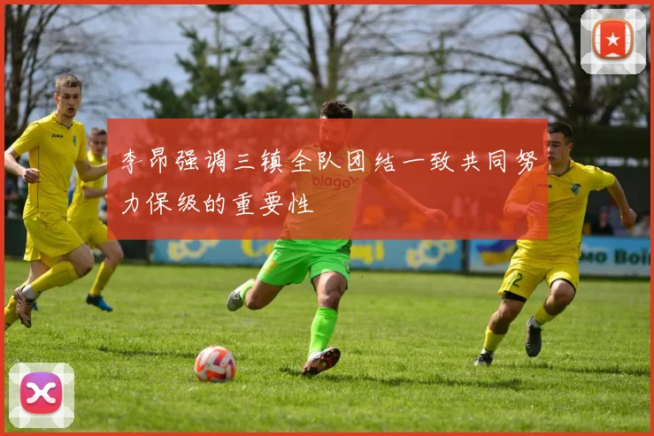 李昂强调三镇全队团结一致共同努力保级的重要性
