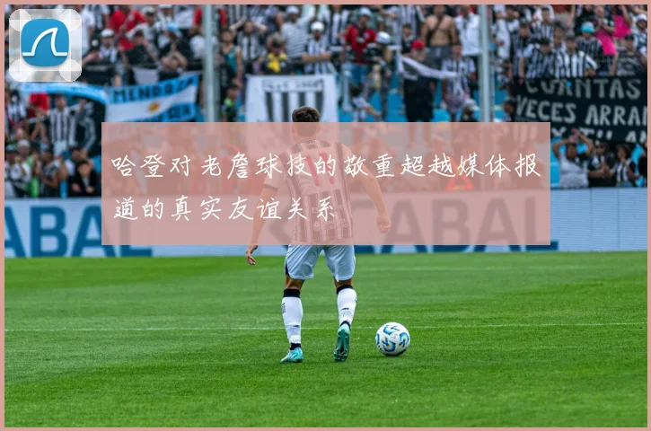 哈登对老詹球技的敬重超越媒体报道的真实友谊关系