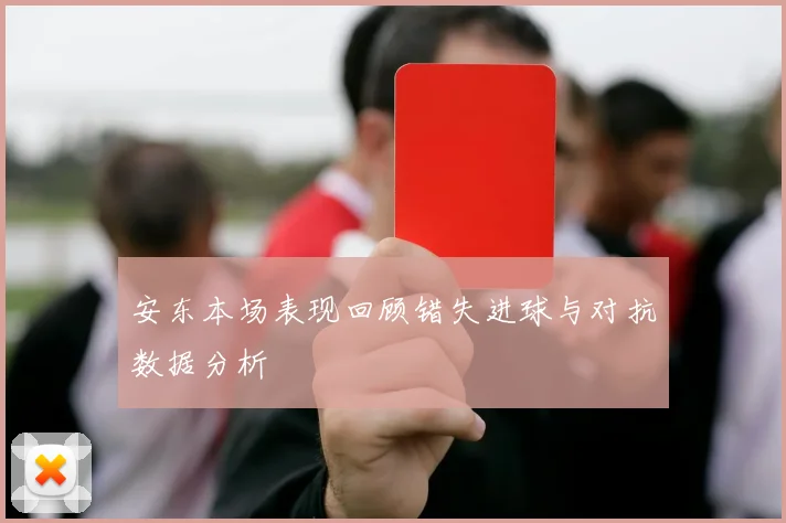 安东本场表现回顾错失进球与对抗数据分析