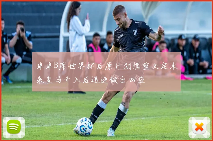 库库B席世界杯后原计划慎重决定未来皇马介入后迅速做出回应
