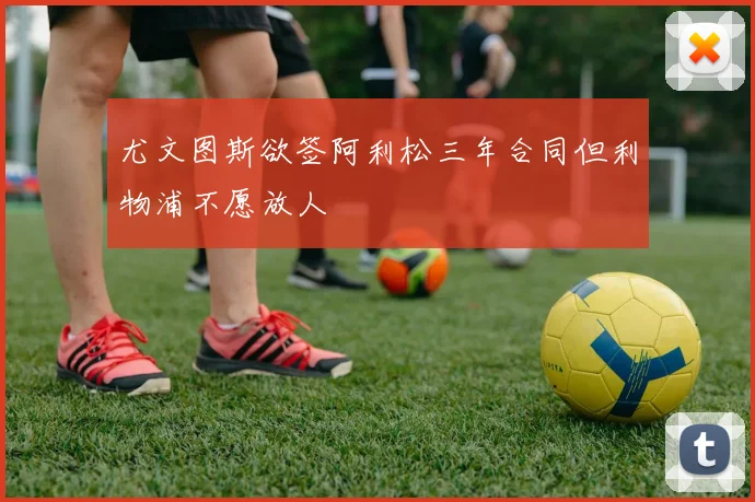 尤文图斯欲签阿利松三年合同但利物浦不愿放人