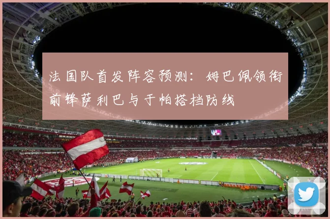 法国队首发阵容预测：姆巴佩领衔前锋萨利巴与于帕搭档防线