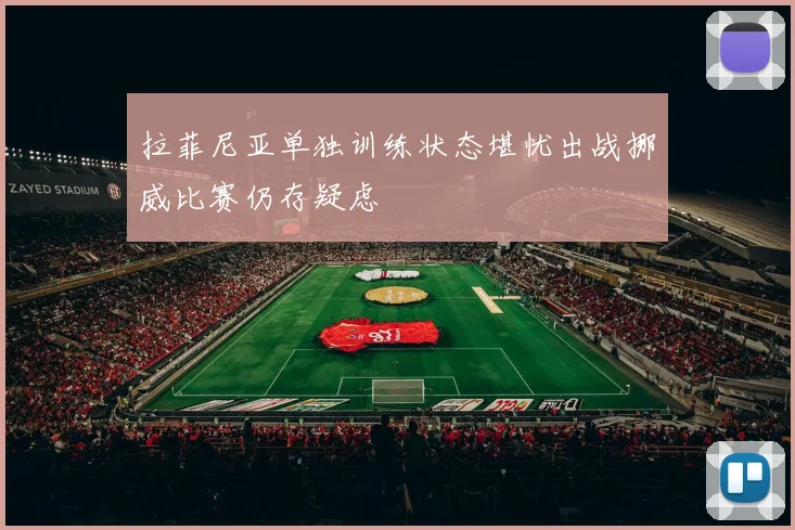拉菲尼亚单独训练状态堪忧出战挪威比赛仍存疑虑