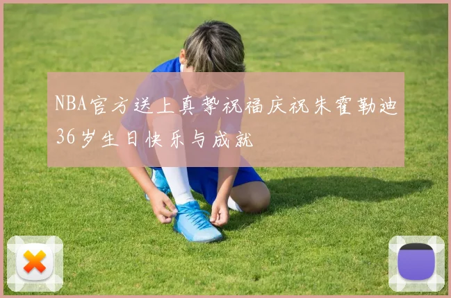 NBA官方送上真挚祝福庆祝朱霍勒迪36岁生日快乐与成就