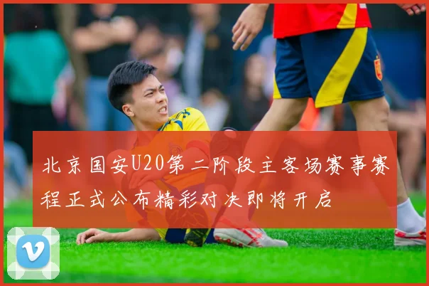 北京国安U20第二阶段主客场赛事赛程正式公布精彩对决即将开启