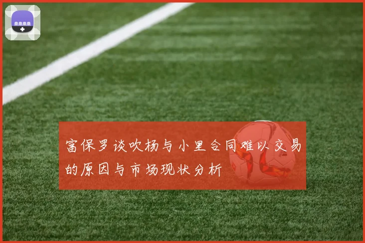 富保罗谈吹杨与小里合同难以交易的原因与市场现状分析