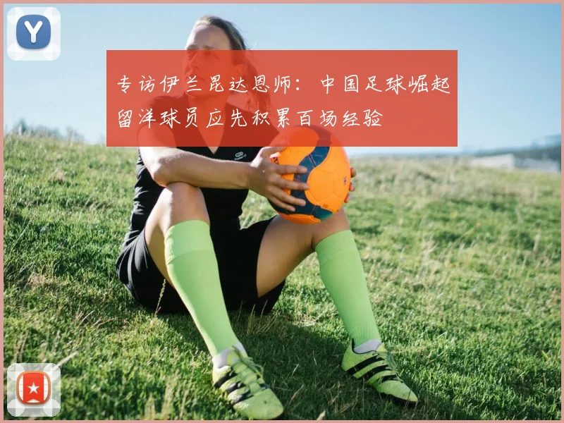 专访伊兰昆达恩师：中国足球崛起留洋球员应先积累百场经验