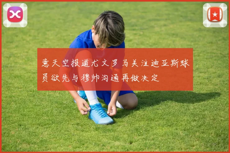 意天空报道尤文罗马关注迪亚斯球员欲先与穆帅沟通再做决定