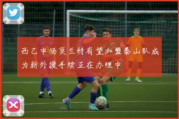西乙中场莫兰特有望加盟泰山队成为新外援手续正在办理中