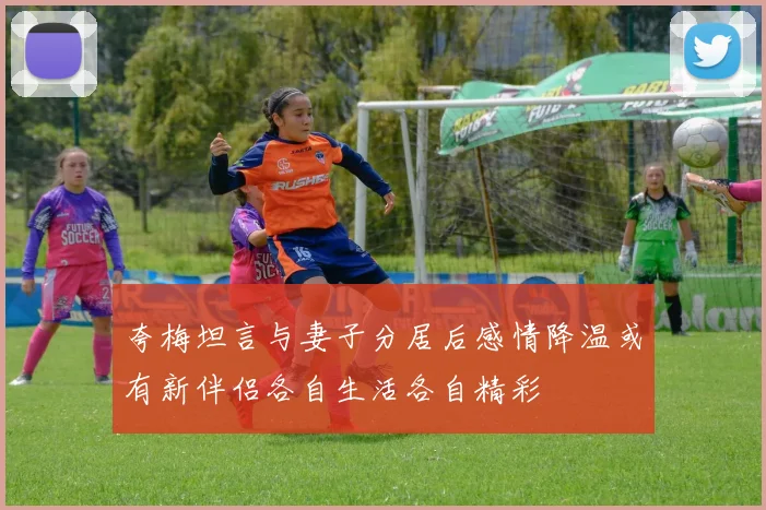 夸梅坦言与妻子分居后感情降温或有新伴侣各自生活各自精彩