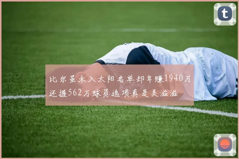 比尔虽未入太阳名单却年赚1940万还握562万球员选项真是美滋滋