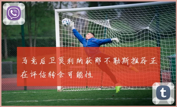 马竞后卫莫利纳获那不勒斯推荐正在评估转会可能性