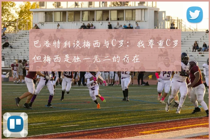 巴洛特利谈梅西与C罗：我尊重C罗但梅西是独一无二的存在