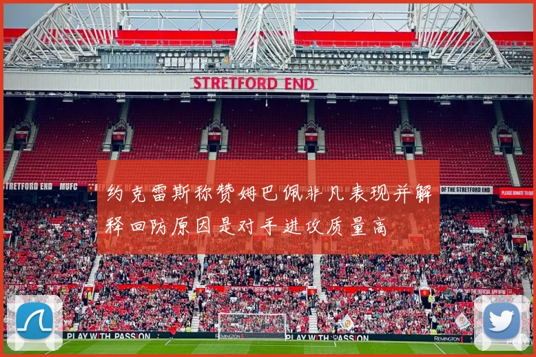 约克雷斯称赞姆巴佩非凡表现并解释回防原因是对手进攻质量高