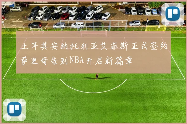 土耳其安纳托利亚艾菲斯正式签约萨里奇告别NBA开启新篇章
