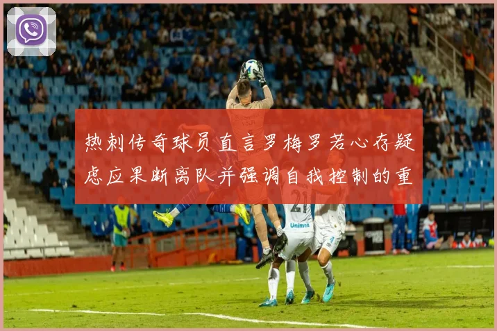 热刺传奇球员直言罗梅罗若心存疑虑应果断离队并强调自我控制的重要性